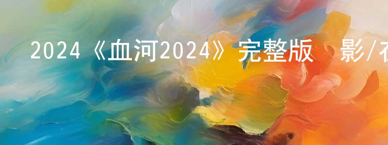 戴立信的網絡影視資源,2024《血河2024》完整版電影/在線觀看/百度云-美劇天堂